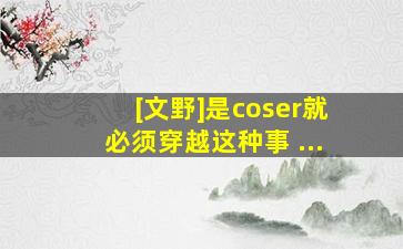 [文野]是coser就必须穿越这种事 ...